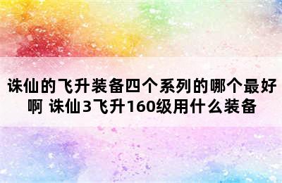 诛仙的飞升装备四个系列的哪个最好啊 诛仙3飞升160级用什么装备